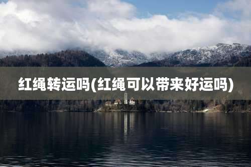 红绳转运吗(红绳可以带来好运吗)