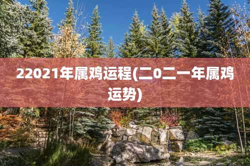 22021年属鸡运程(二0二一年属鸡运势)