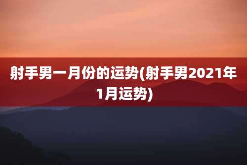射手男一月份的运势(射手男2021年1月运势)