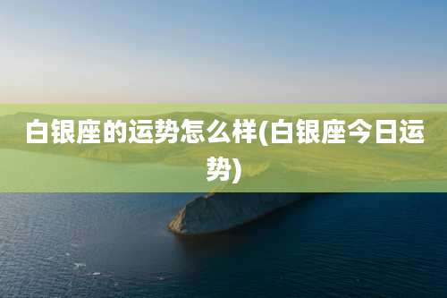 白银座的运势怎么样(白银座今日运势)