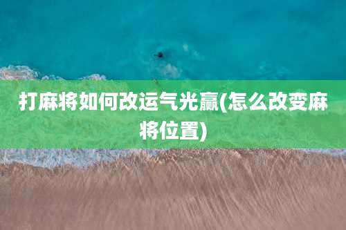 打麻将如何改运气光赢(怎么改变麻将位置)
