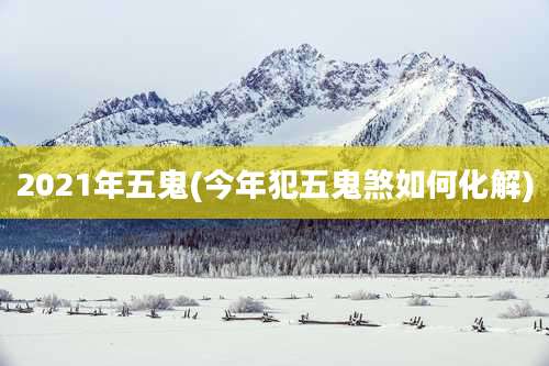 2021年五鬼(今年犯五鬼煞如何化解)