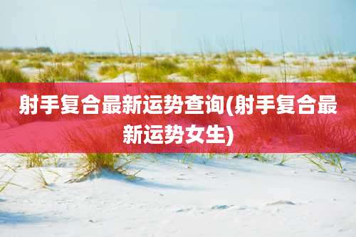 射手复合最新运势查询(射手复合最新运势女生)