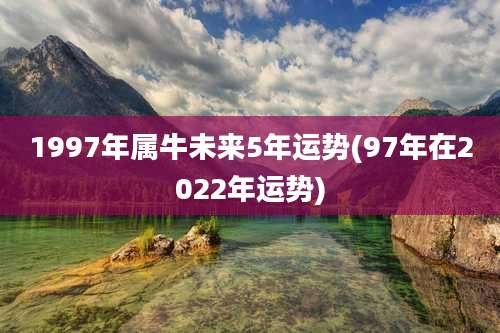 1997年属牛未来5年运势(97年在2022年运势)