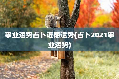 事业运势占卜近期运势(占卜2021事业运势)