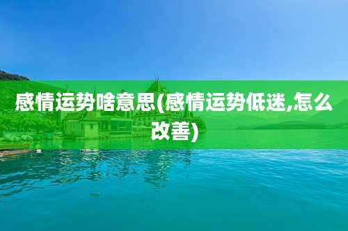 感情运势啥意思(感情运势低迷,怎么改善)