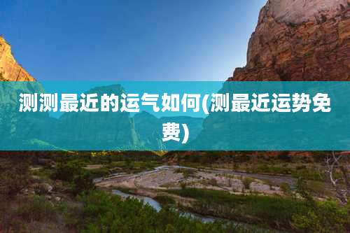 测测最近的运气如何(测最近运势免费)