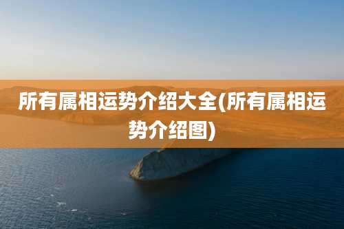 所有属相运势介绍大全(所有属相运势介绍图)