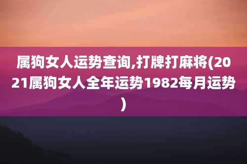 属狗女人运势查询,打牌打麻将(2021属狗女人全年运势1982每月运势)