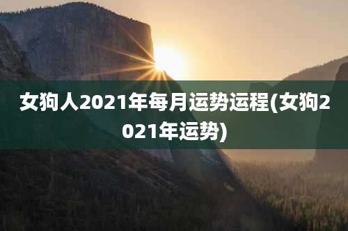 女狗人2021年每月运势运程(女狗2021年运势)