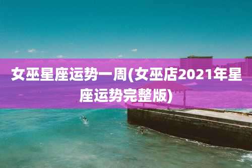 女巫星座运势一周(女巫店2021年星座运势完整版)