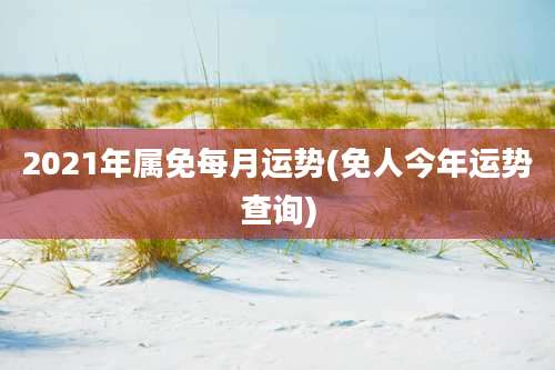 2021年属免每月运势(免人今年运势查询)
