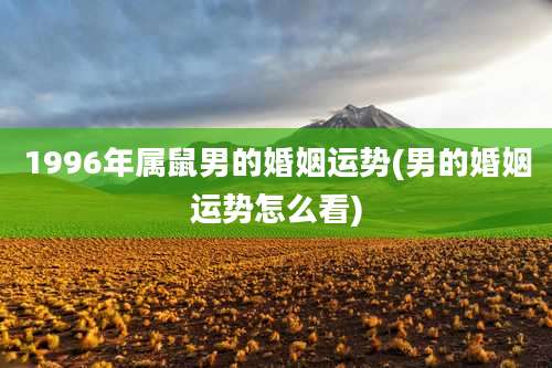 1996年属鼠男的婚姻运势(男的婚姻运势怎么看)