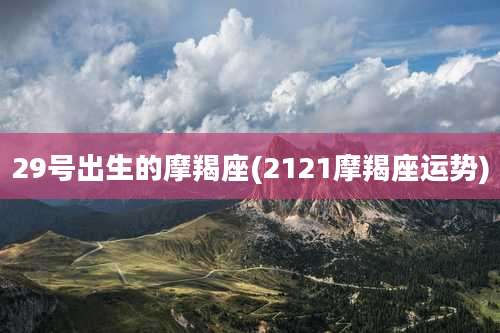 29号出生的摩羯座(2121摩羯座运势)