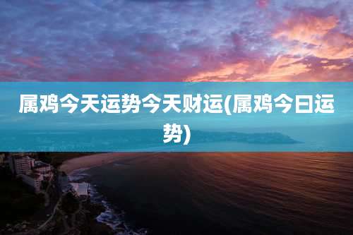 属鸡今天运势今天财运(属鸡今曰运势)
