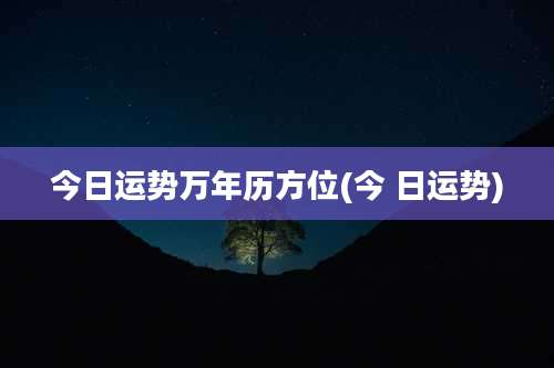 今日运势万年历方位(今 日运势)