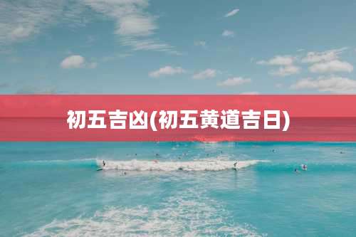 初五吉凶(初五黄道吉日)