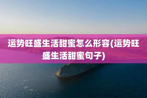 运势旺盛生活甜蜜怎么形容(运势旺盛生活甜蜜句子)