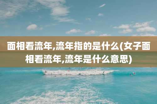 面相看流年,流年指的是什么(女子面相看流年,流年是什么意思)