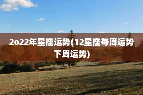 2o22年星座运势(12星座每周运势下周运势)