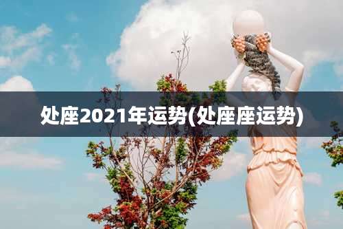 处座2021年运势(处座座运势)