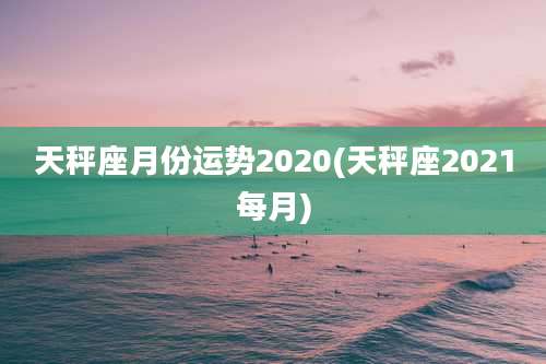 天秤座月份运势2020(天秤座2021每月)