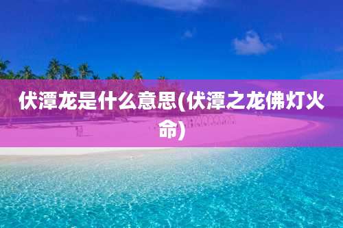 伏潭龙是什么意思(伏潭之龙佛灯火命)