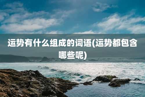 运势有什么组成的词语(运势都包含哪些呢)