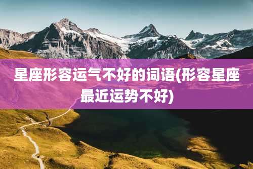 星座形容运气不好的词语(形容星座最近运势不好)
