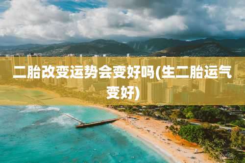 二胎改变运势会变好吗(生二胎运气变好)