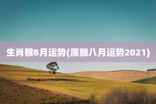 生肖猴8月运势(属猴八月运势2021)