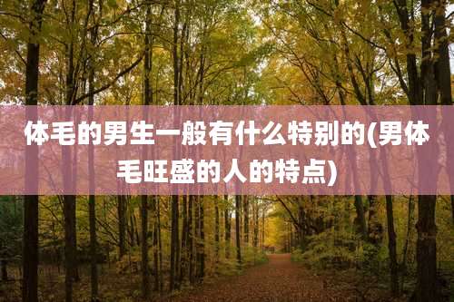 体毛的男生一般有什么特别的(男体毛旺盛的人的特点)