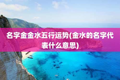 名字金金水五行运势(金水的名字代表什么意思)