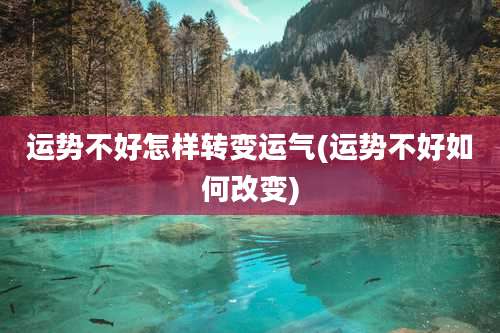 运势不好怎样转变运气(运势不好如何改变)