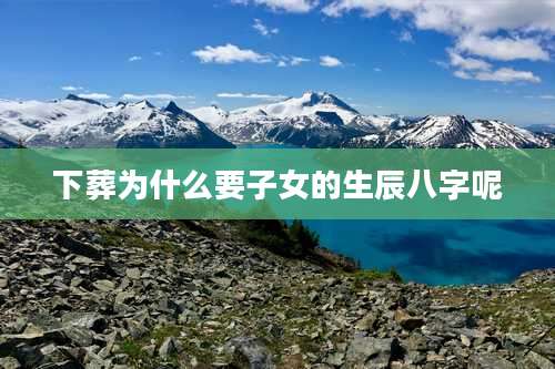 下葬为什么要子女的生辰八字呢