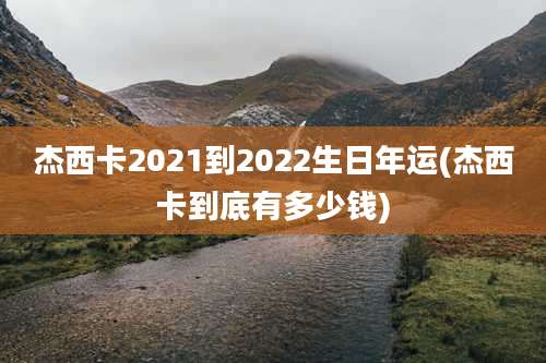 杰西卡2021到2022生日年运(杰西卡到底有多少钱)