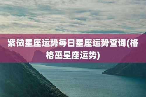 紫微星座运势每日星座运势查询(格格巫星座运势)