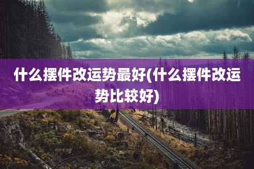 什么摆件改运势最好(什么摆件改运势比较好)
