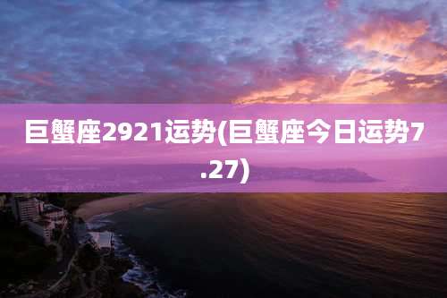 巨蟹座2921运势(巨蟹座今日运势7.27)