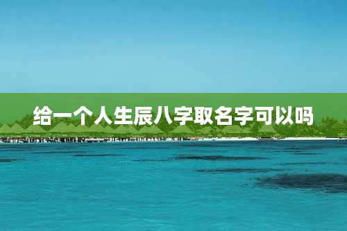给一个人生辰八字取名字可以吗