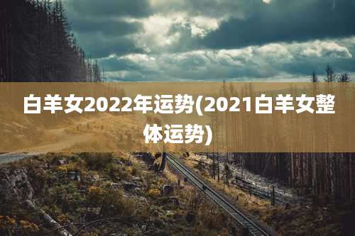 白羊女2022年运势(2021白羊女整体运势)