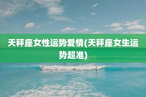 天秤座女性运势爱情(天秤座女生运势超准)