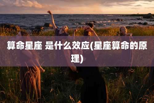 算命星座 是什么效应(星座算命的原理)