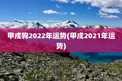 甲戌狗2022年运势(甲戌2021年运势)