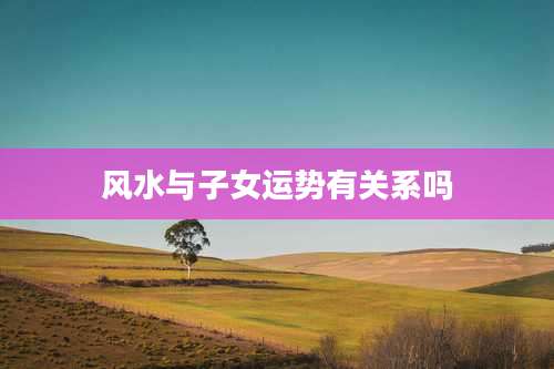 风水与子女运势有关系吗