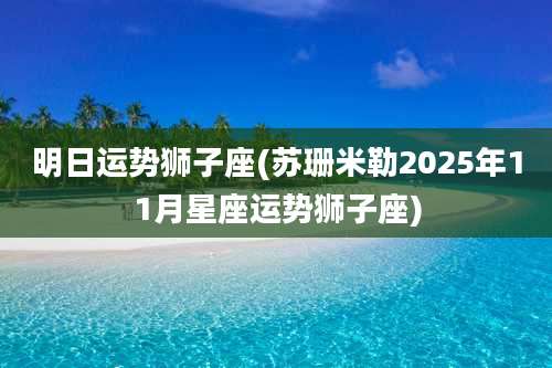 明日运势狮子座(苏珊米勒2025年11月星座运势狮子座)