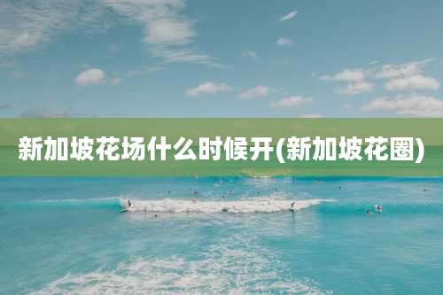 新加坡花场什么时候开(新加坡花圈)