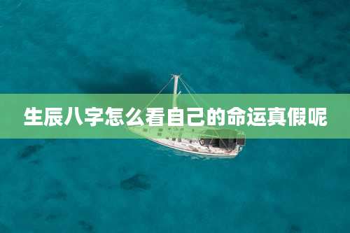 生辰八字怎么看自己的命运真假呢