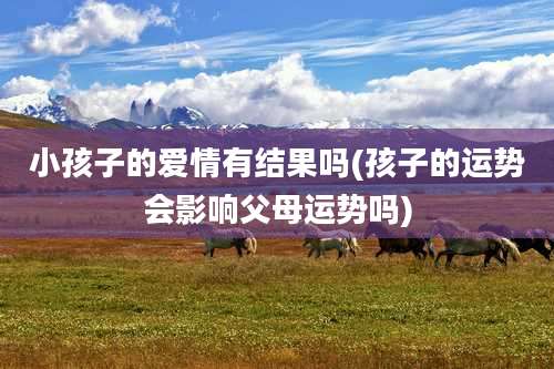 小孩子的爱情有结果吗(孩子的运势会影响父母运势吗)