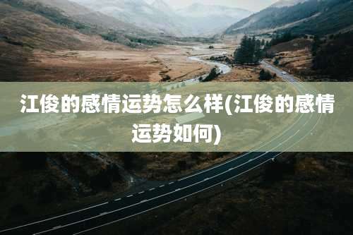 江俊的感情运势怎么样(江俊的感情运势如何)